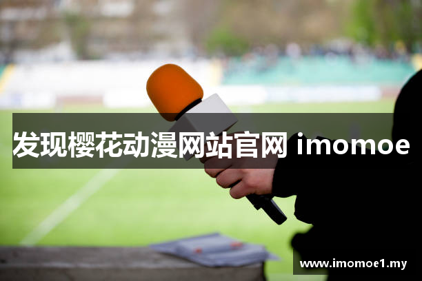 发现樱花动漫网站官网 imomoe